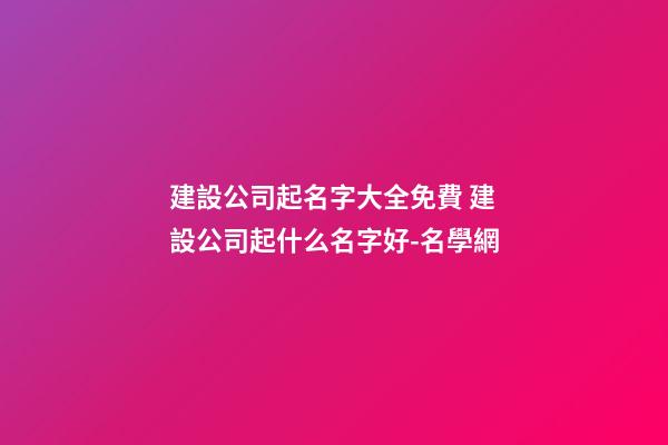 建設公司起名字大全免費 建設公司起什么名字好-名學網-第1張-公司起名-玄機派
